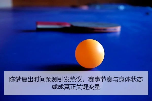 陈梦复出时间预测引发热议，赛事节奏与身体状态或成真正关键变量